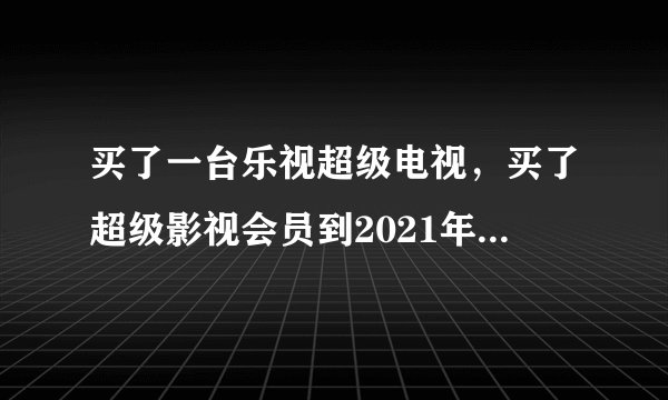 买了一台乐视超级电视，买了超级影视会员到2021年，
现在乐视电视超级影视会员彻底不能用了。
以前
