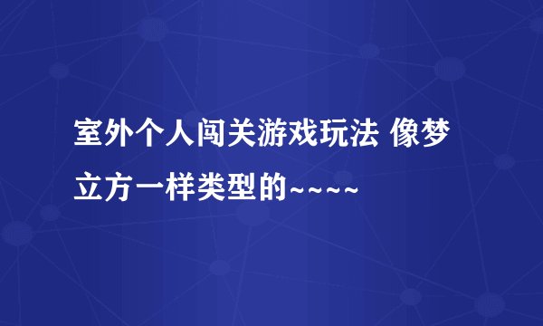 室外个人闯关游戏玩法 像梦立方一样类型的~~~~