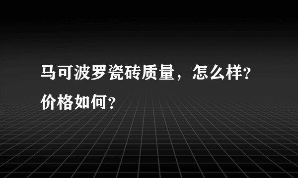 马可波罗瓷砖质量，怎么样？价格如何？