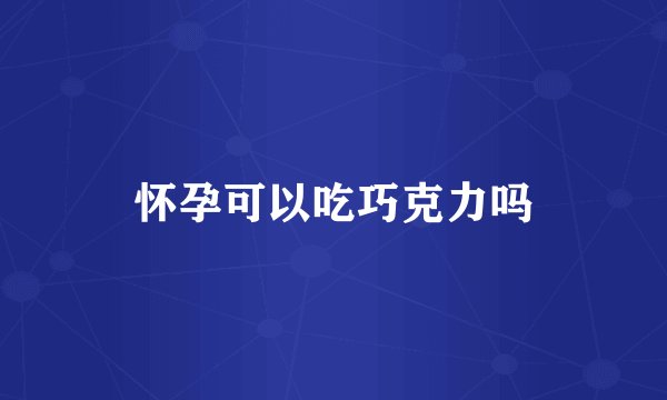怀孕可以吃巧克力吗