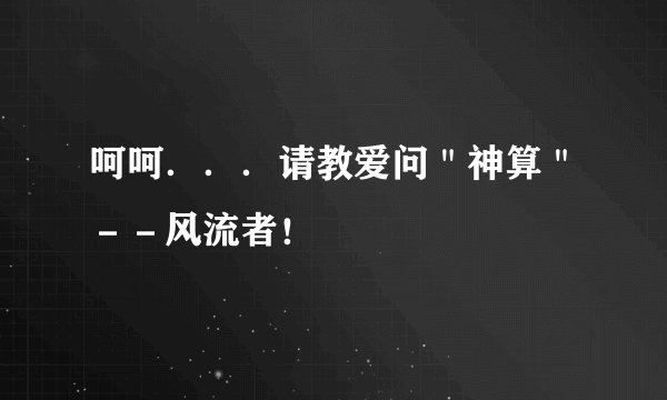 呵呵．．．请教爱问＂神算＂－－风流者！