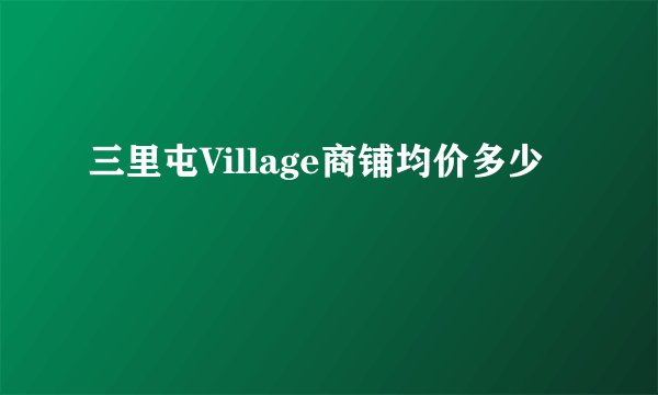 三里屯Village商铺均价多少