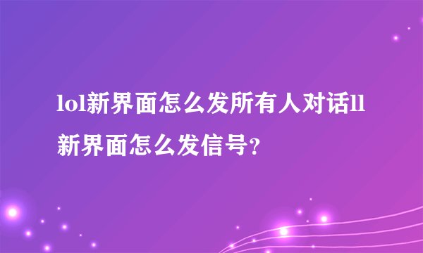 lol新界面怎么发所有人对话ll新界面怎么发信号？