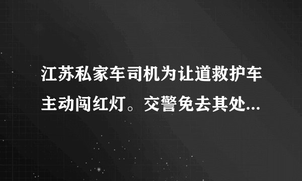 江苏私家车司机为让道救护车主动闯红灯。交警免去其处罚。你认同这种处理方式吗？