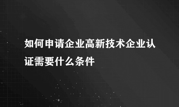 如何申请企业高新技术企业认证需要什么条件