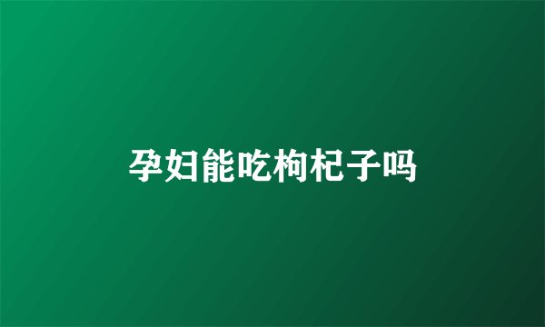 孕妇能吃枸杞子吗