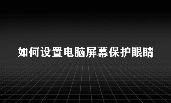 如何设置电脑屏幕保护眼睛