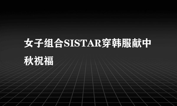 女子组合SISTAR穿韩服献中秋祝福