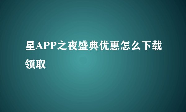 星APP之夜盛典优惠怎么下载领取