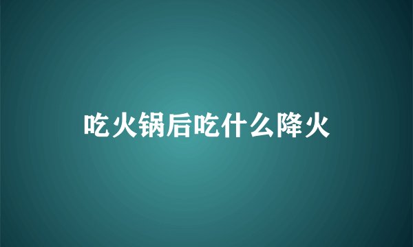 吃火锅后吃什么降火