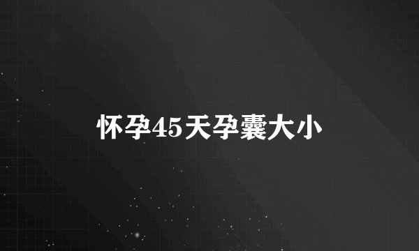 怀孕45天孕囊大小