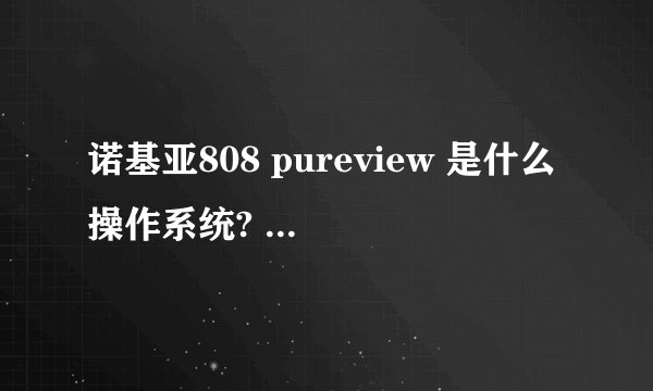 诺基亚808 pureview 是什么操作系统? 与热门软件兼容性高么？