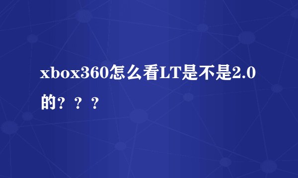 xbox360怎么看LT是不是2.0的？？？