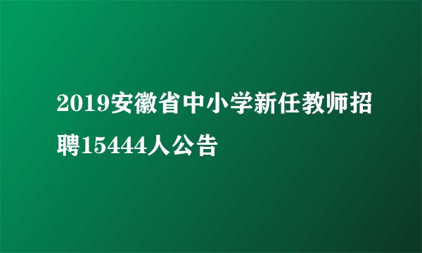 2019安徽省中小学新任教师招聘15444人公告