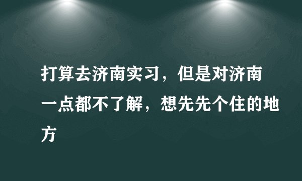 打算去济南实习，但是对济南一点都不了解，想先先个住的地方