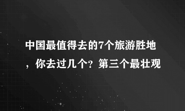 中国最值得去的7个旅游胜地，你去过几个？第三个最壮观