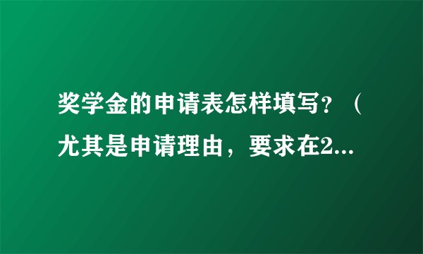 奖学金的申请表怎样填写？（尤其是申请理由，要求在200字内）