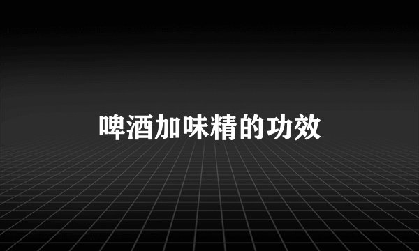啤酒加味精的功效