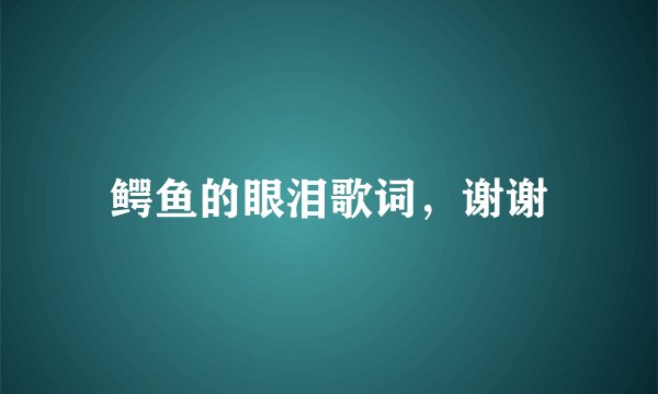 鳄鱼的眼泪歌词，谢谢
