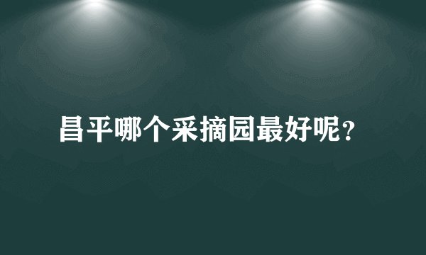 昌平哪个采摘园最好呢？