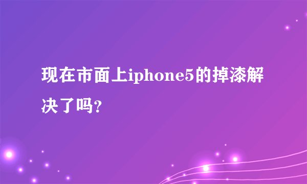 现在市面上iphone5的掉漆解决了吗？