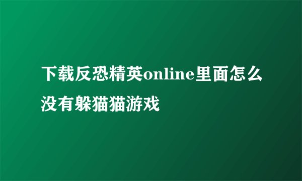 下载反恐精英online里面怎么没有躲猫猫游戏