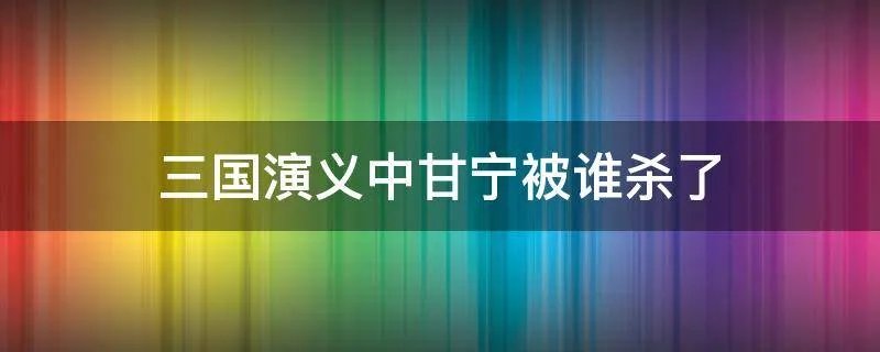 三国演义中甘宁被谁杀了