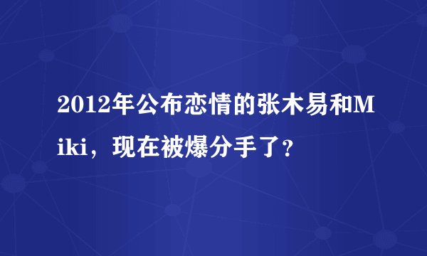 2012年公布恋情的张木易和Miki，现在被爆分手了？