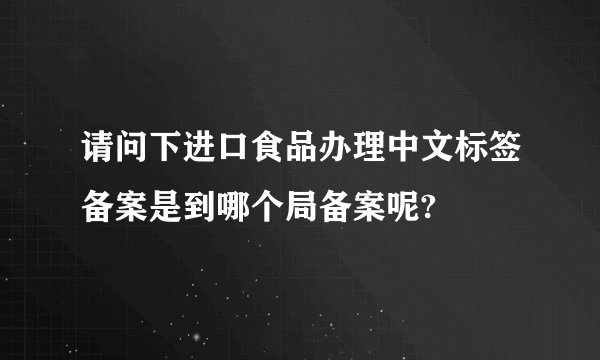 请问下进口食品办理中文标签备案是到哪个局备案呢?