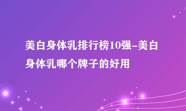 美白身体乳排行榜10强-美白身体乳哪个牌子的好用
