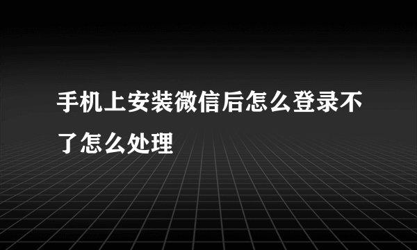 手机上安装微信后怎么登录不了怎么处理