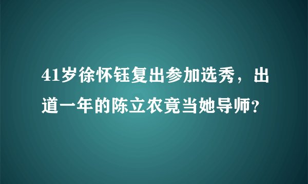 41岁徐怀钰复出参加选秀，出道一年的陈立农竟当她导师？