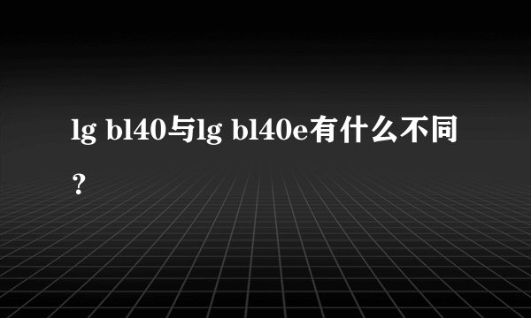 lg bl40与lg bl40e有什么不同？