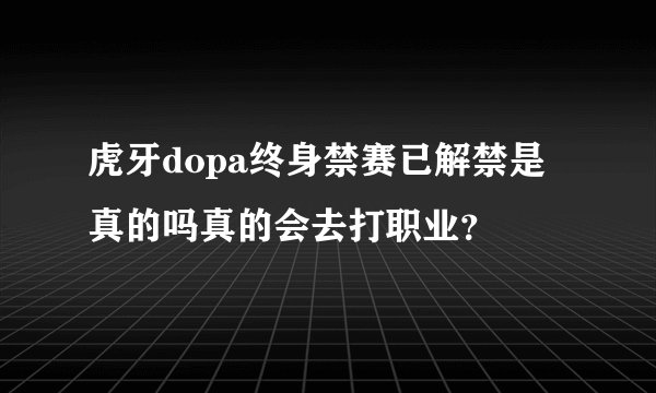 虎牙dopa终身禁赛已解禁是真的吗真的会去打职业？