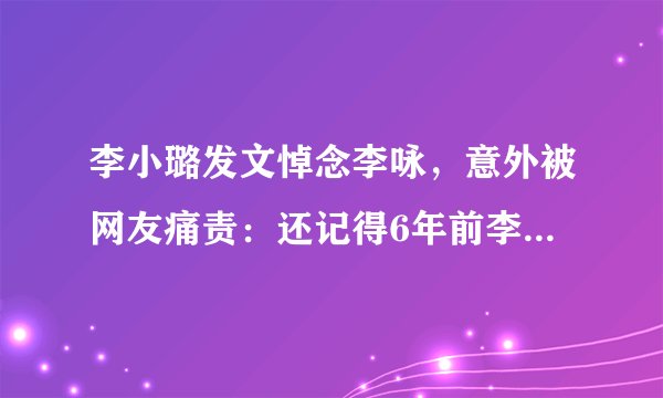 李小璐发文悼念李咏，意外被网友痛责：还记得6年前李咏的批评吗，你怎么看？