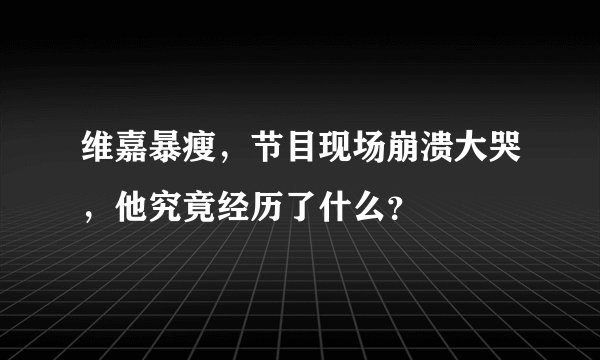 维嘉暴瘦，节目现场崩溃大哭，他究竟经历了什么？
