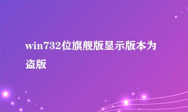 win732位旗舰版显示版本为盗版