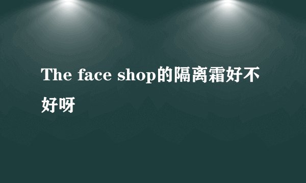 The face shop的隔离霜好不好呀