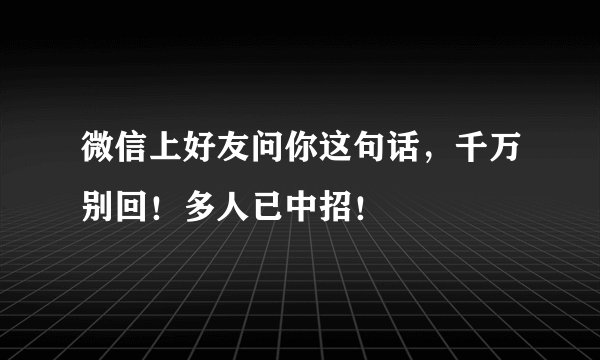 微信上好友问你这句话，千万别回！多人已中招！