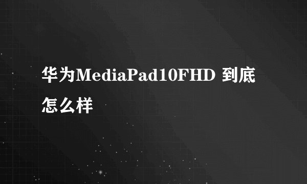 华为MediaPad10FHD 到底怎么样