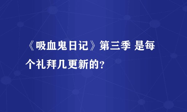 《吸血鬼日记》第三季 是每个礼拜几更新的？