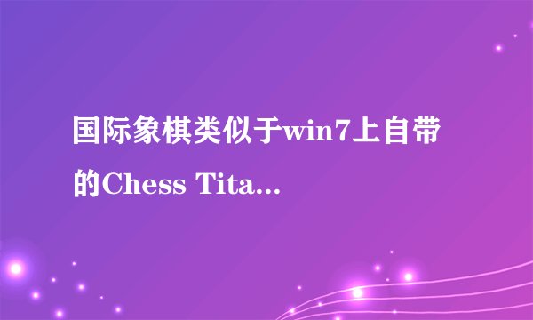 国际象棋类似于win7上自带的Chess Titans 的软件，或下载地址