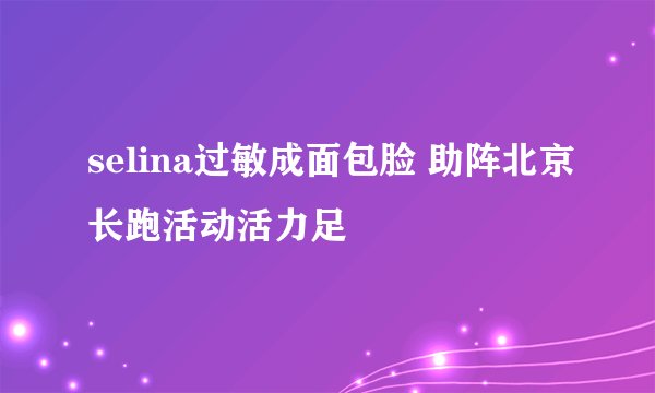 selina过敏成面包脸 助阵北京长跑活动活力足