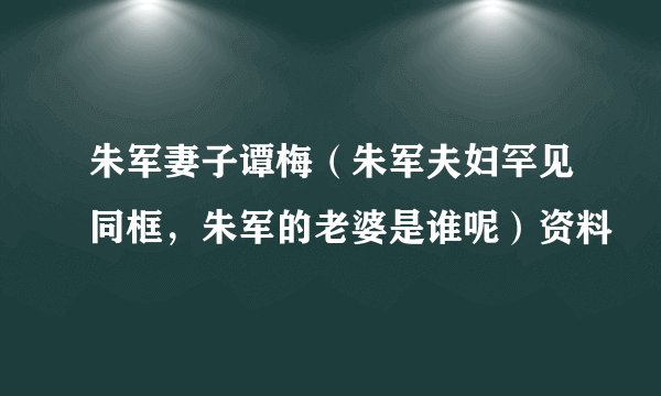 朱军妻子谭梅（朱军夫妇罕见同框，朱军的老婆是谁呢）资料
