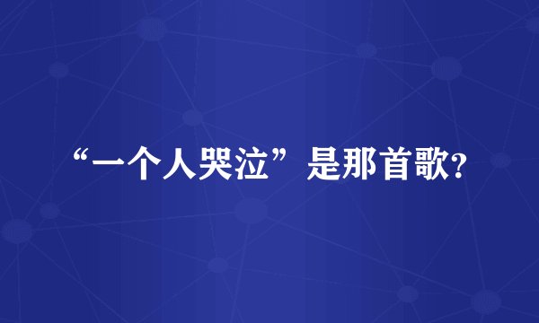 “一个人哭泣”是那首歌？