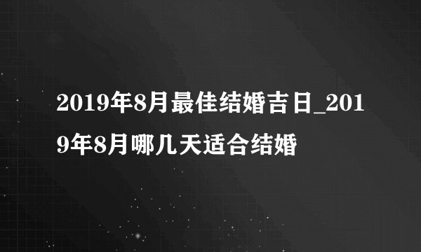 2019年8月最佳结婚吉日_2019年8月哪几天适合结婚