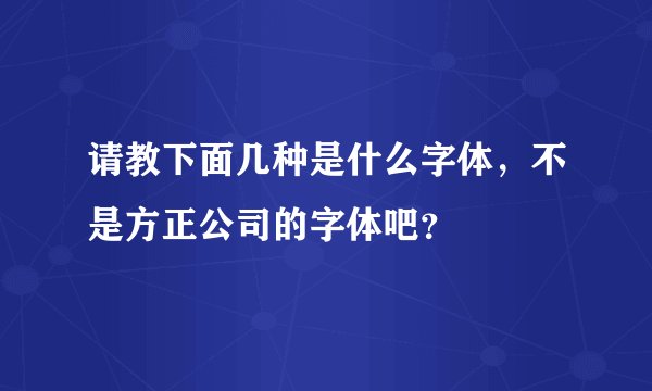 请教下面几种是什么字体，不是方正公司的字体吧？