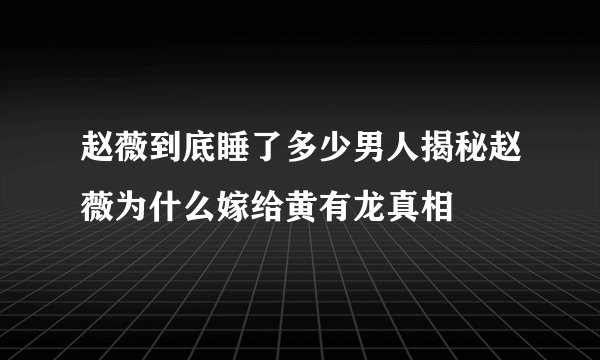 赵薇到底睡了多少男人揭秘赵薇为什么嫁给黄有龙真相