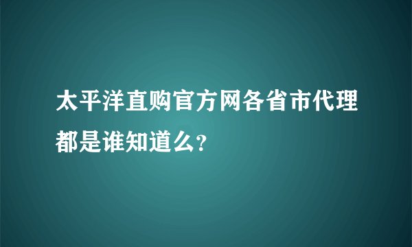 太平洋直购官方网各省市代理都是谁知道么？