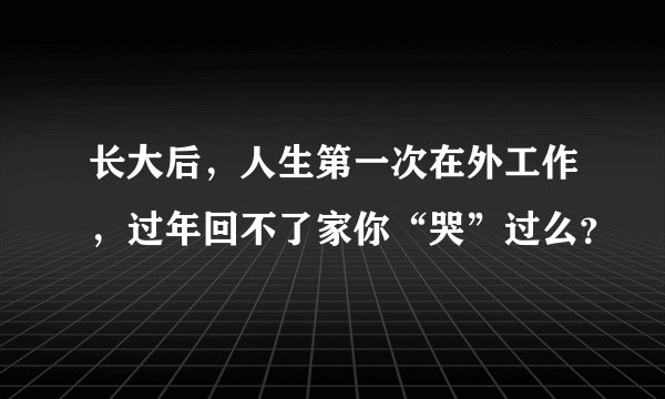 长大后，人生第一次在外工作，过年回不了家你“哭”过么？